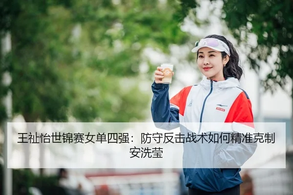 王祉怡世锦赛女单四强：防守反击战术如何精准克制安洗莹