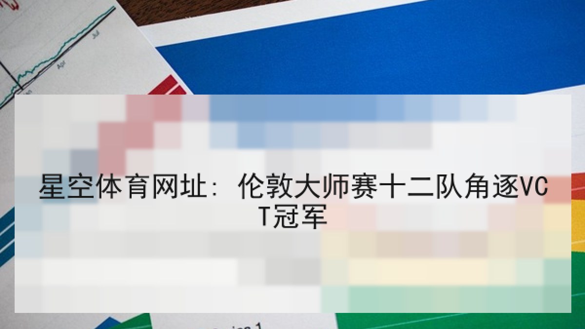 星空体育网址: 伦敦大师赛十二队角逐VCT冠军