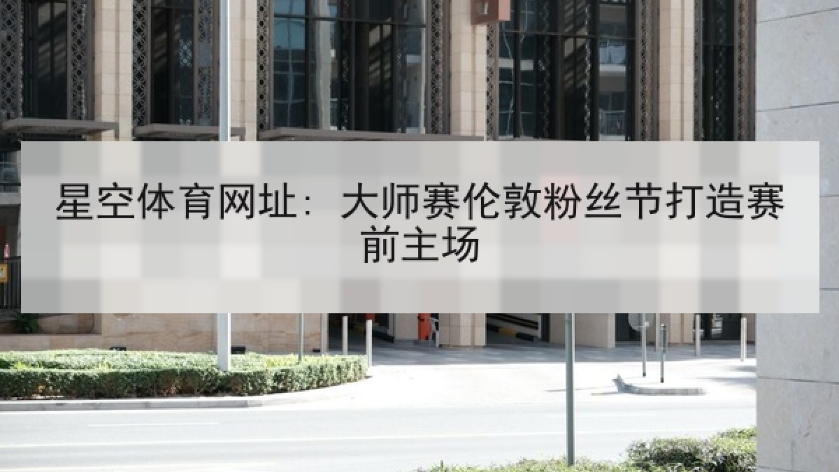 星空体育网址: 大师赛伦敦粉丝节打造赛前主场