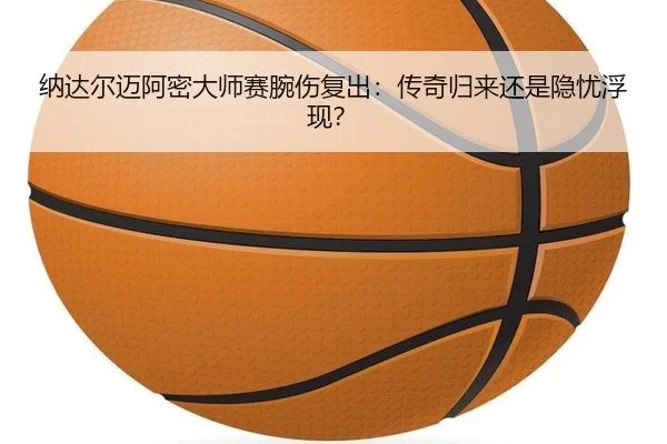 纳达尔迈阿密大师赛腕伤复出：传奇归来还是隐忧浮现？