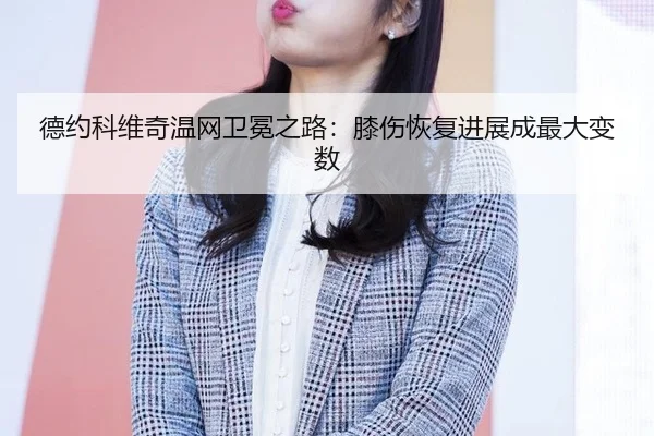 德约科维奇温网卫冕之路：膝伤恢复进展成最大变数