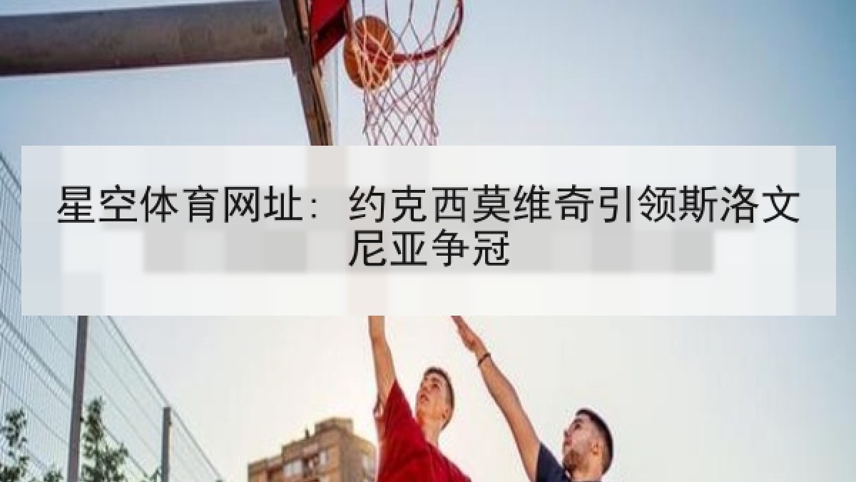 星空体育网址: 约克西莫维奇引领斯洛文尼亚争冠