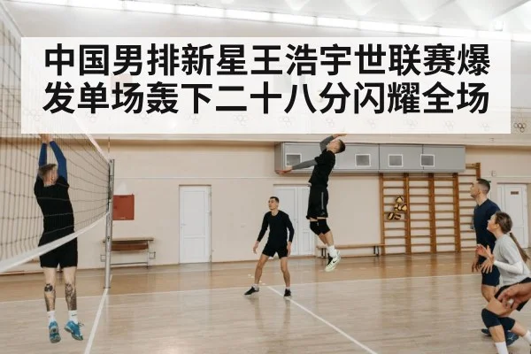 中国男排新星王浩宇世联赛爆发单场轰下二十八分闪耀全场