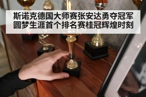 斯诺克德国大师赛张安达勇夺冠军圆梦生涯首个排名赛桂冠辉煌时刻