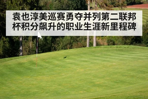 袁也淳美巡赛勇夺并列第二联邦杯积分飙升的职业生涯新里程碑