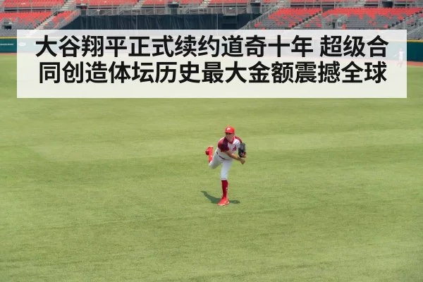 大谷翔平正式续约道奇十年 超级合同创造体坛历史最大金额震撼全球