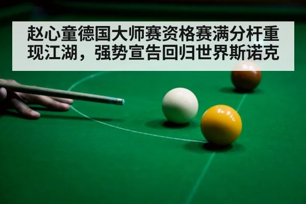 赵心童德国大师赛资格赛满分杆重现江湖,强势宣告回归世界斯诺克