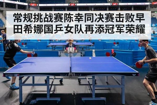 常规挑战赛陈幸同决赛击败早田希娜国乒女队再添冠军荣耀
