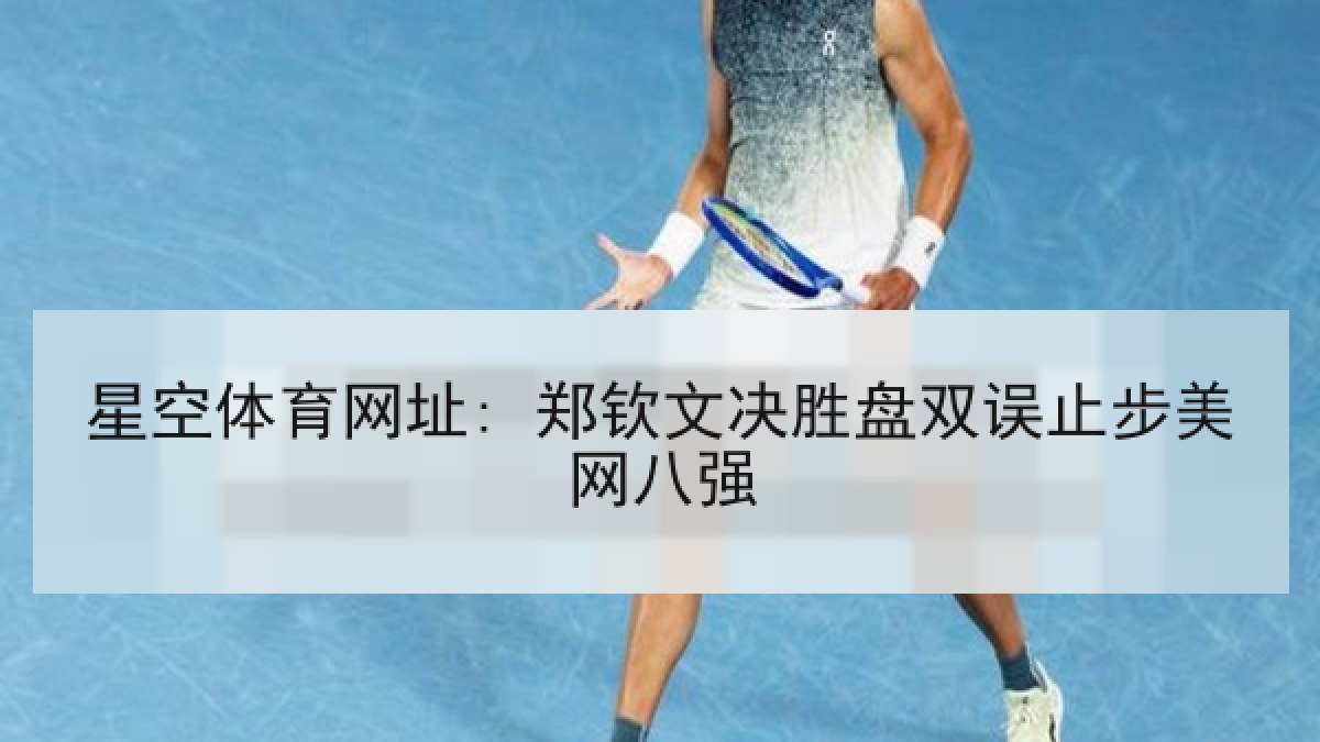 星空体育网址: 郑钦文决胜盘双误止步美网八强
