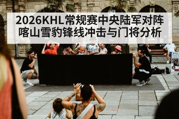 2026KHL常规赛中央陆军对阵喀山雪豹锋线冲击与门将分析