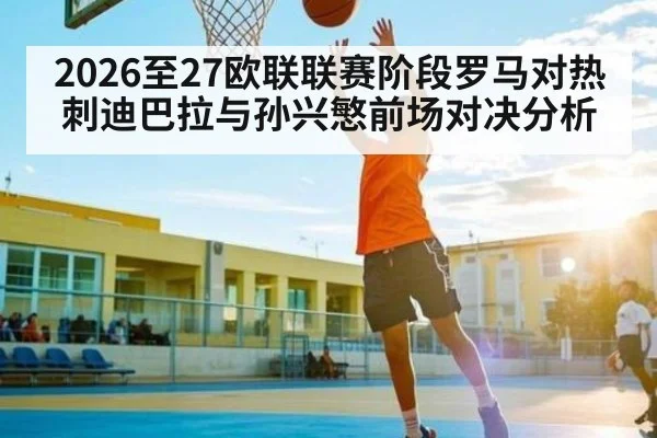 2026至27欧联联赛阶段罗马对热刺迪巴拉与孙兴慜前场对决分析